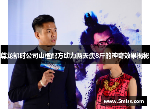 尊龙凯时公司山楂配方助力两天瘦8斤的神奇效果揭秘